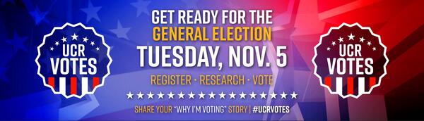 GET READY FOR THE General Election Tuesday, Nov. 5 | REGISTER • RESEARCH • VOTE | SHARE YOUR “WHY I’M VOTING” STORY | #UCRVOTES