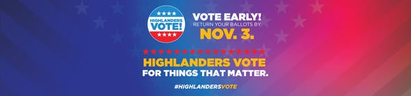 Highlanders Vote! Vote Early! Return your ballots by Nov. 3. Highlanders Vote for things that matter. #HighlandersVote