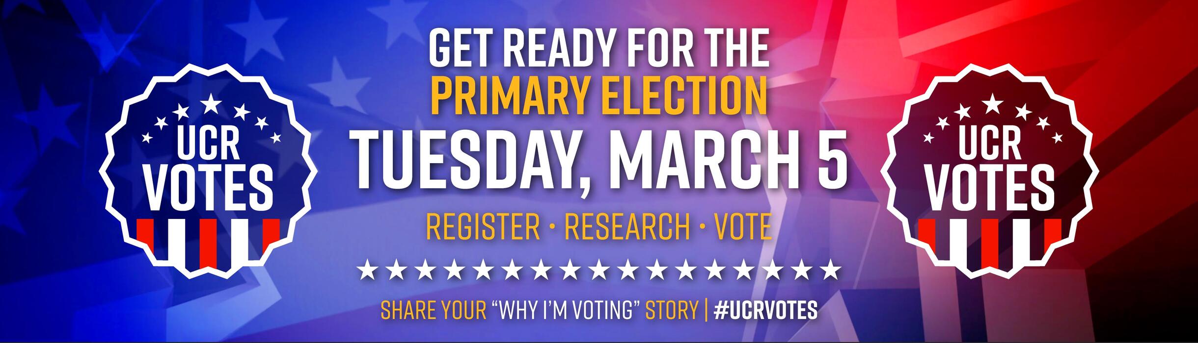 GET READY FOR THE Primary Election Tuesday, March 5 | REGISTER • RESEARCH • VOTE | SHARE YOUR “WHY I’M VOTING” STORY | #UCRVOTES