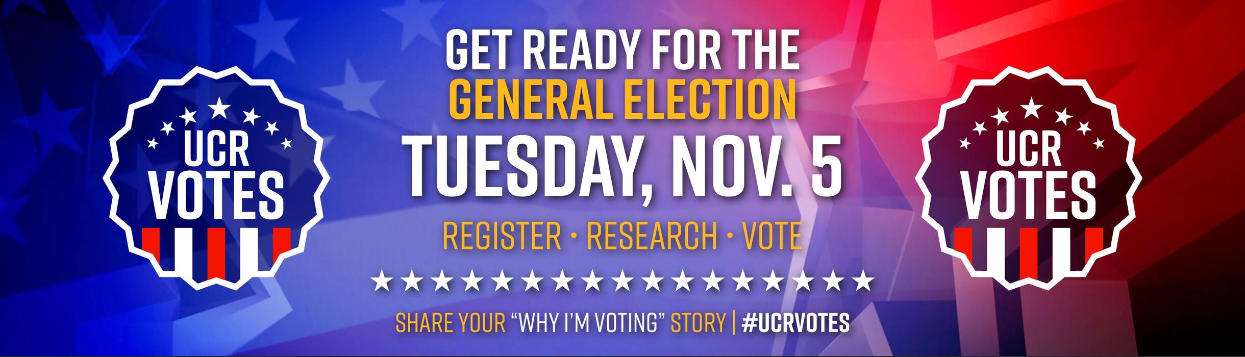 GET READY FOR THE General Election Tuesday, Nov. 5 | REGISTER • RESEARCH • VOTE | SHARE YOUR “WHY I’M VOTING” STORY | #UCRVOTES
